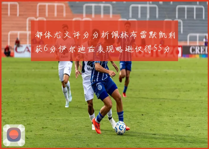 都体尤文评分分析佩林布雷默凯利获6分伊尔迪兹表现略逊仅得55分