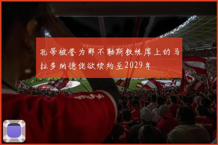 孔蒂被誉为那不勒斯教练席上的马拉多纳德佬欲续约至2029年