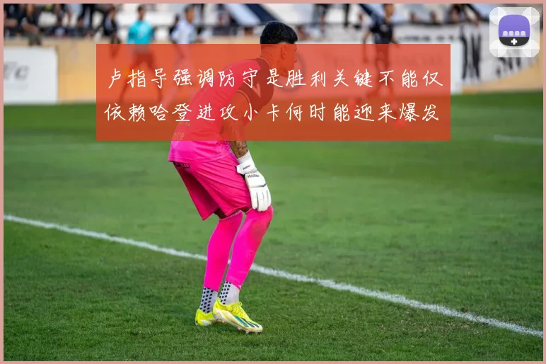 卢指导强调防守是胜利关键不能仅依赖哈登进攻小卡何时能迎来爆发成疑